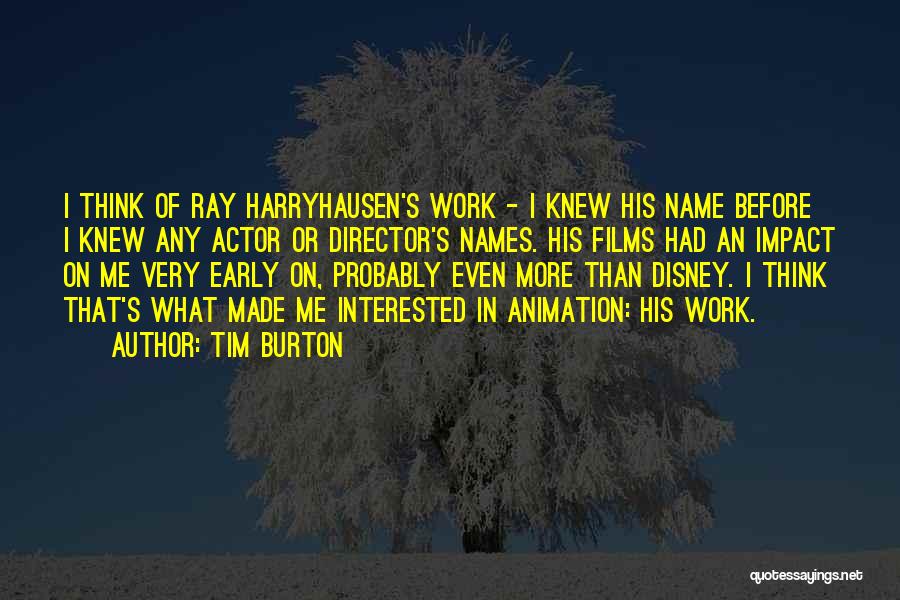 Tim Burton Quotes: I Think Of Ray Harryhausen's Work - I Knew His Name Before I Knew Any Actor Or Director's Names. His