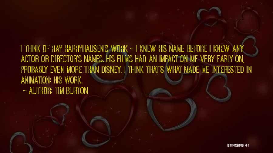 Tim Burton Quotes: I Think Of Ray Harryhausen's Work - I Knew His Name Before I Knew Any Actor Or Director's Names. His
