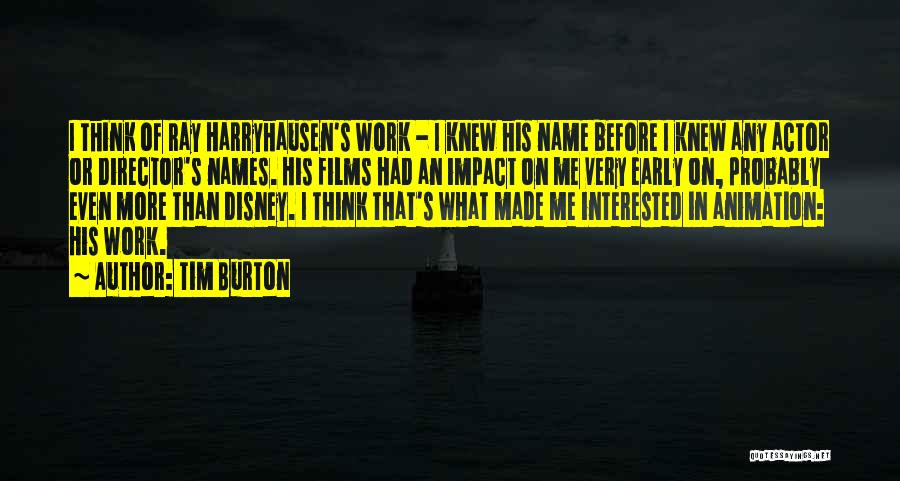 Tim Burton Quotes: I Think Of Ray Harryhausen's Work - I Knew His Name Before I Knew Any Actor Or Director's Names. His