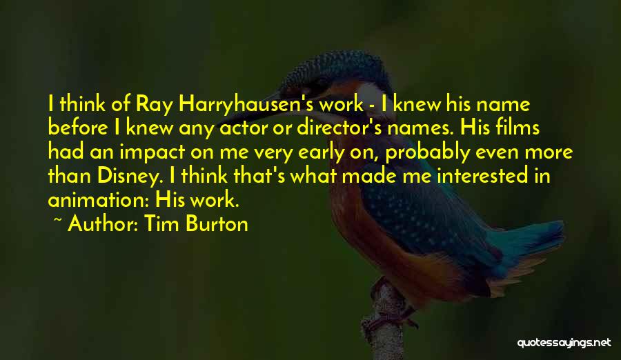 Tim Burton Quotes: I Think Of Ray Harryhausen's Work - I Knew His Name Before I Knew Any Actor Or Director's Names. His