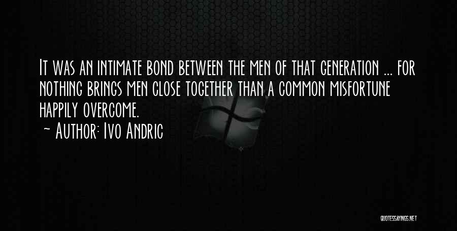 Ivo Andric Quotes: It Was An Intimate Bond Between The Men Of That Generation ... For Nothing Brings Men Close Together Than A