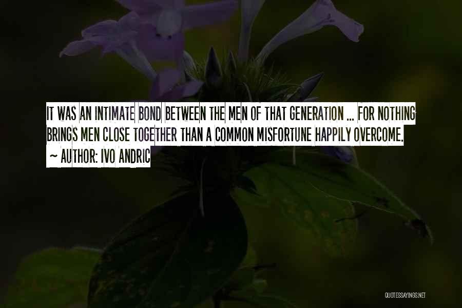 Ivo Andric Quotes: It Was An Intimate Bond Between The Men Of That Generation ... For Nothing Brings Men Close Together Than A