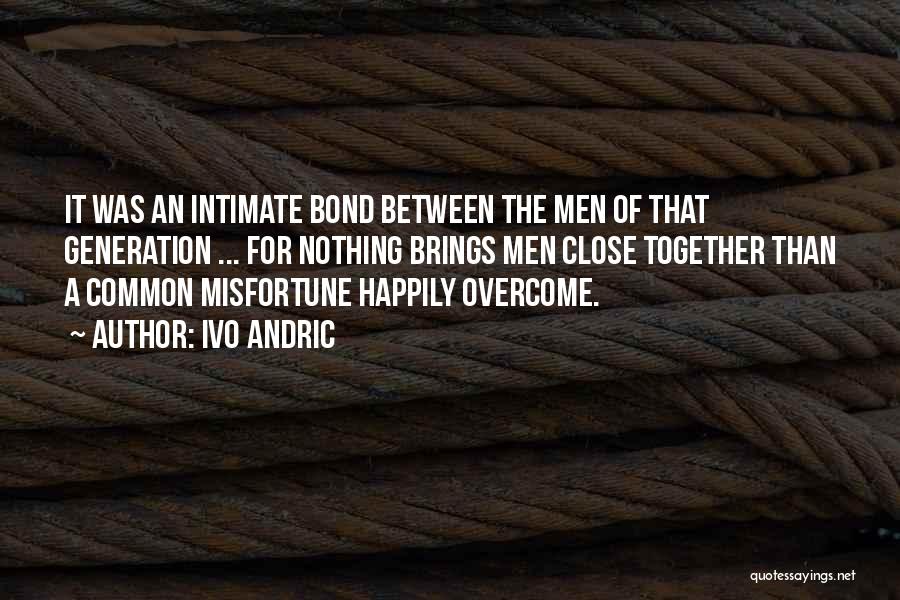 Ivo Andric Quotes: It Was An Intimate Bond Between The Men Of That Generation ... For Nothing Brings Men Close Together Than A
