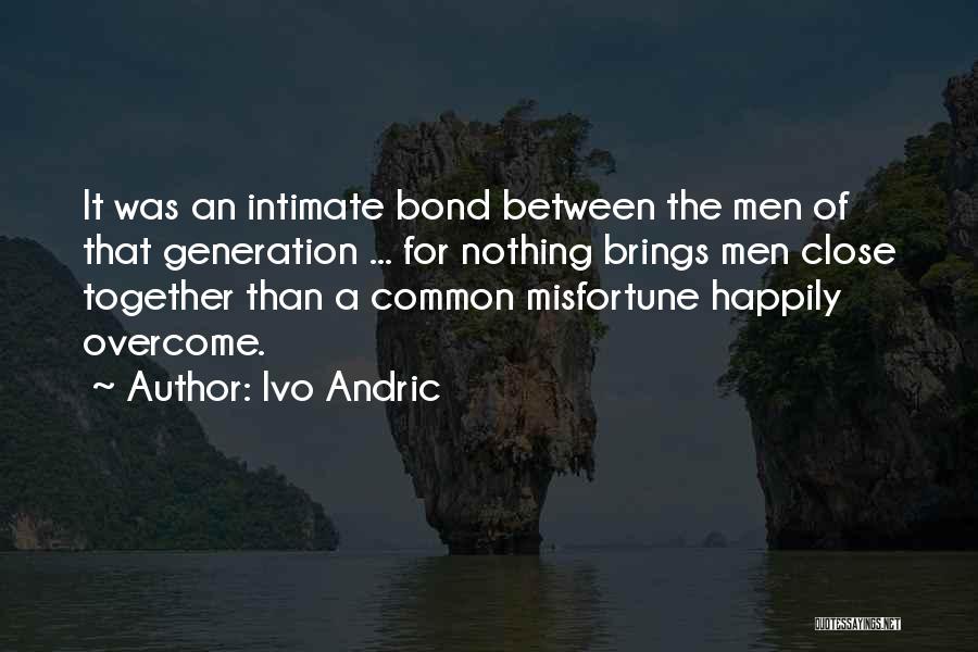 Ivo Andric Quotes: It Was An Intimate Bond Between The Men Of That Generation ... For Nothing Brings Men Close Together Than A