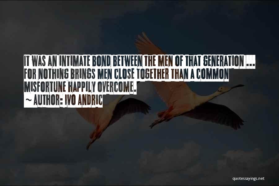 Ivo Andric Quotes: It Was An Intimate Bond Between The Men Of That Generation ... For Nothing Brings Men Close Together Than A