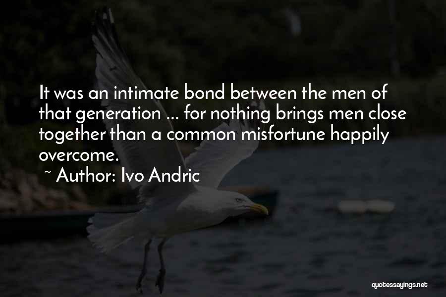 Ivo Andric Quotes: It Was An Intimate Bond Between The Men Of That Generation ... For Nothing Brings Men Close Together Than A