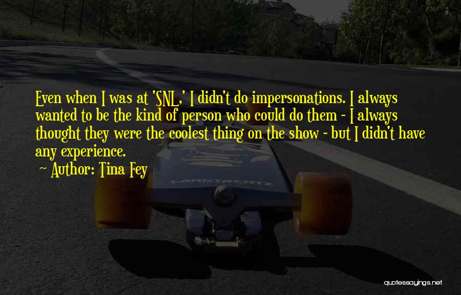 Tina Fey Quotes: Even When I Was At 'snl,' I Didn't Do Impersonations. I Always Wanted To Be The Kind Of Person Who