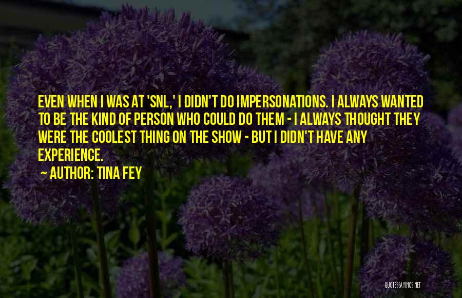 Tina Fey Quotes: Even When I Was At 'snl,' I Didn't Do Impersonations. I Always Wanted To Be The Kind Of Person Who