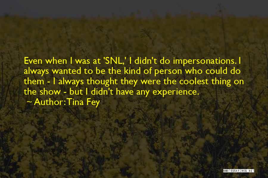 Tina Fey Quotes: Even When I Was At 'snl,' I Didn't Do Impersonations. I Always Wanted To Be The Kind Of Person Who
