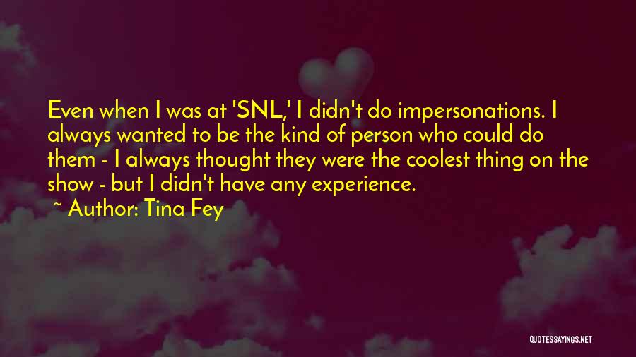 Tina Fey Quotes: Even When I Was At 'snl,' I Didn't Do Impersonations. I Always Wanted To Be The Kind Of Person Who