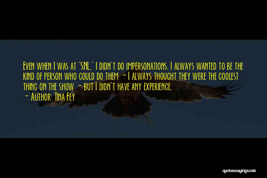 Tina Fey Quotes: Even When I Was At 'snl,' I Didn't Do Impersonations. I Always Wanted To Be The Kind Of Person Who
