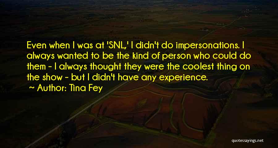 Tina Fey Quotes: Even When I Was At 'snl,' I Didn't Do Impersonations. I Always Wanted To Be The Kind Of Person Who