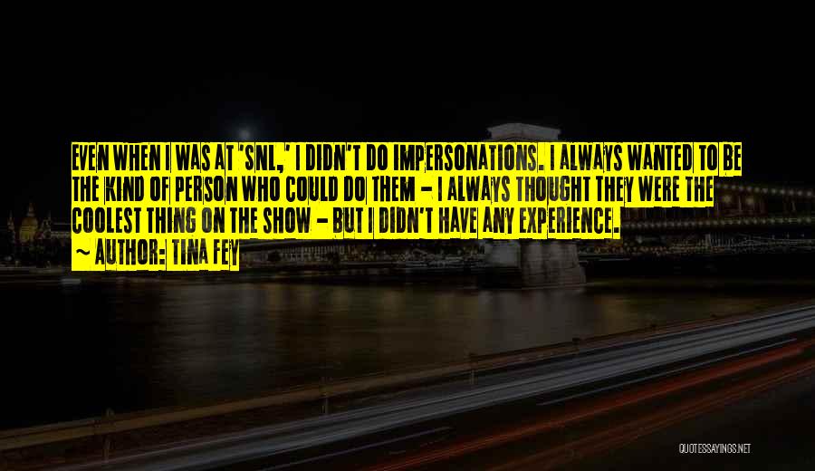 Tina Fey Quotes: Even When I Was At 'snl,' I Didn't Do Impersonations. I Always Wanted To Be The Kind Of Person Who
