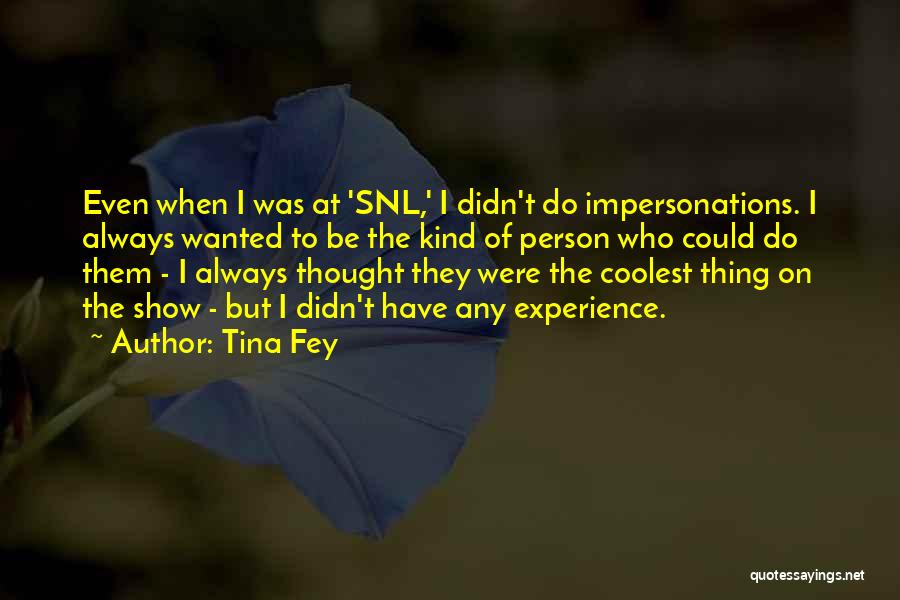 Tina Fey Quotes: Even When I Was At 'snl,' I Didn't Do Impersonations. I Always Wanted To Be The Kind Of Person Who