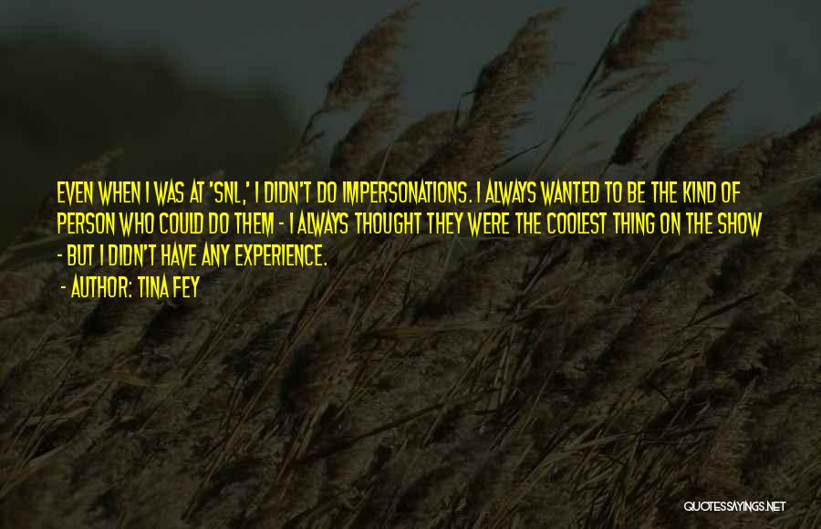 Tina Fey Quotes: Even When I Was At 'snl,' I Didn't Do Impersonations. I Always Wanted To Be The Kind Of Person Who
