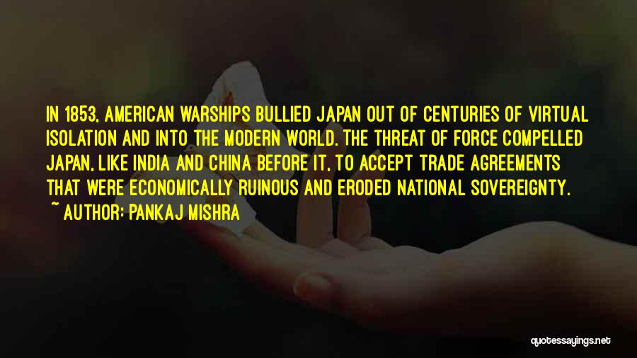 Pankaj Mishra Quotes: In 1853, American Warships Bullied Japan Out Of Centuries Of Virtual Isolation And Into The Modern World. The Threat Of