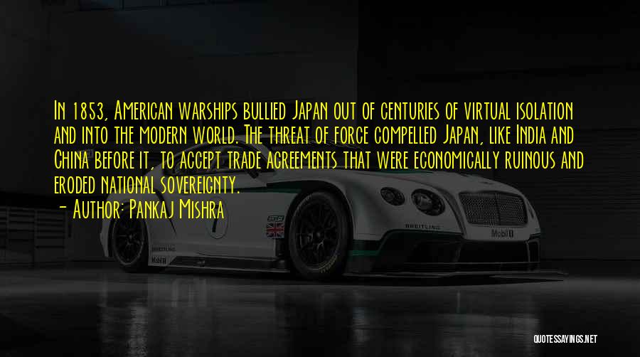 Pankaj Mishra Quotes: In 1853, American Warships Bullied Japan Out Of Centuries Of Virtual Isolation And Into The Modern World. The Threat Of