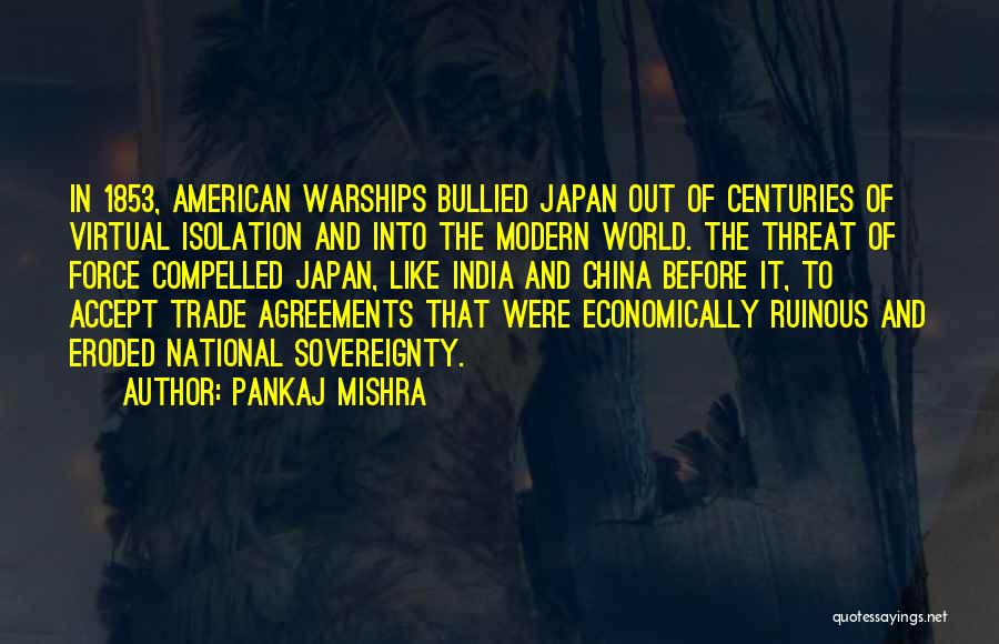 Pankaj Mishra Quotes: In 1853, American Warships Bullied Japan Out Of Centuries Of Virtual Isolation And Into The Modern World. The Threat Of