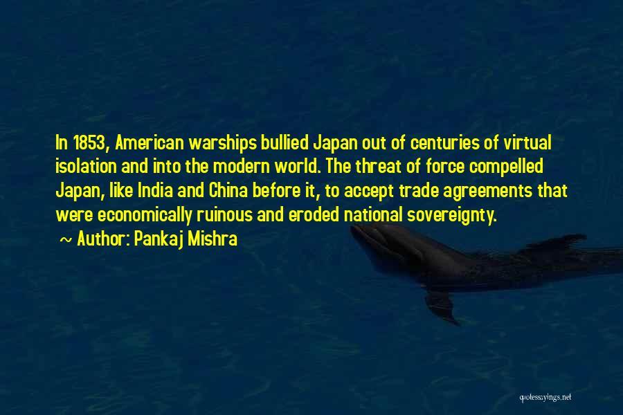 Pankaj Mishra Quotes: In 1853, American Warships Bullied Japan Out Of Centuries Of Virtual Isolation And Into The Modern World. The Threat Of