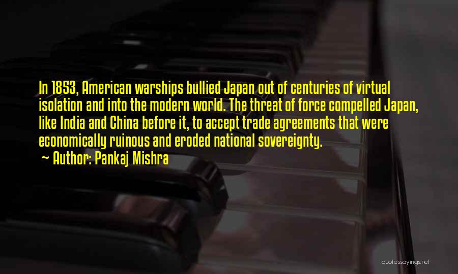 Pankaj Mishra Quotes: In 1853, American Warships Bullied Japan Out Of Centuries Of Virtual Isolation And Into The Modern World. The Threat Of