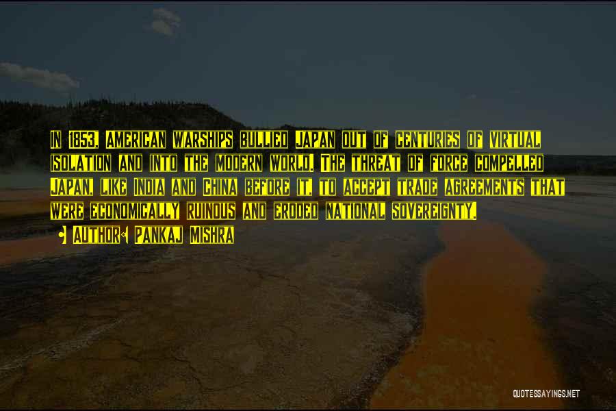 Pankaj Mishra Quotes: In 1853, American Warships Bullied Japan Out Of Centuries Of Virtual Isolation And Into The Modern World. The Threat Of