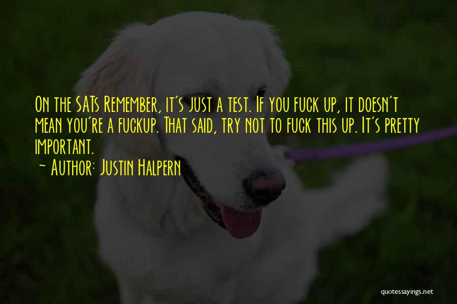 Justin Halpern Quotes: On The Sats Remember, It's Just A Test. If You Fuck Up, It Doesn't Mean You're A Fuckup. That Said,