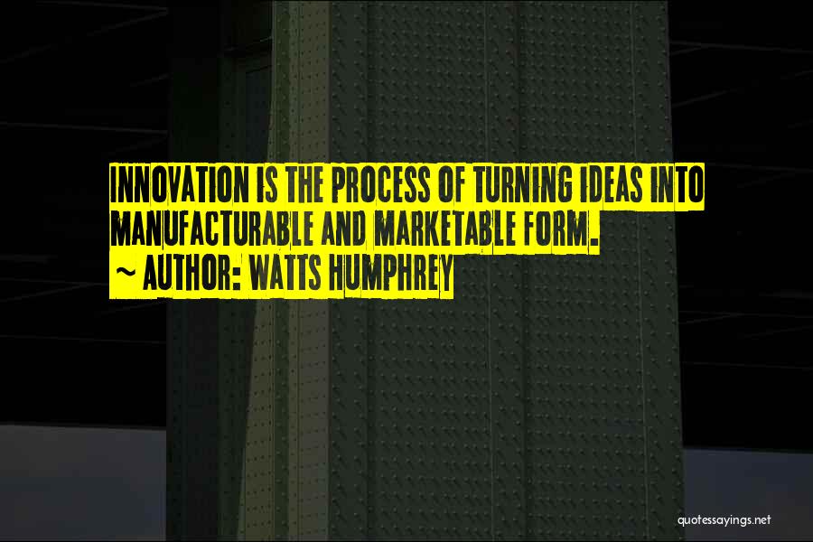 Watts Humphrey Quotes: Innovation Is The Process Of Turning Ideas Into Manufacturable And Marketable Form.