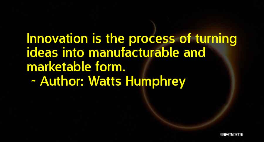 Watts Humphrey Quotes: Innovation Is The Process Of Turning Ideas Into Manufacturable And Marketable Form.