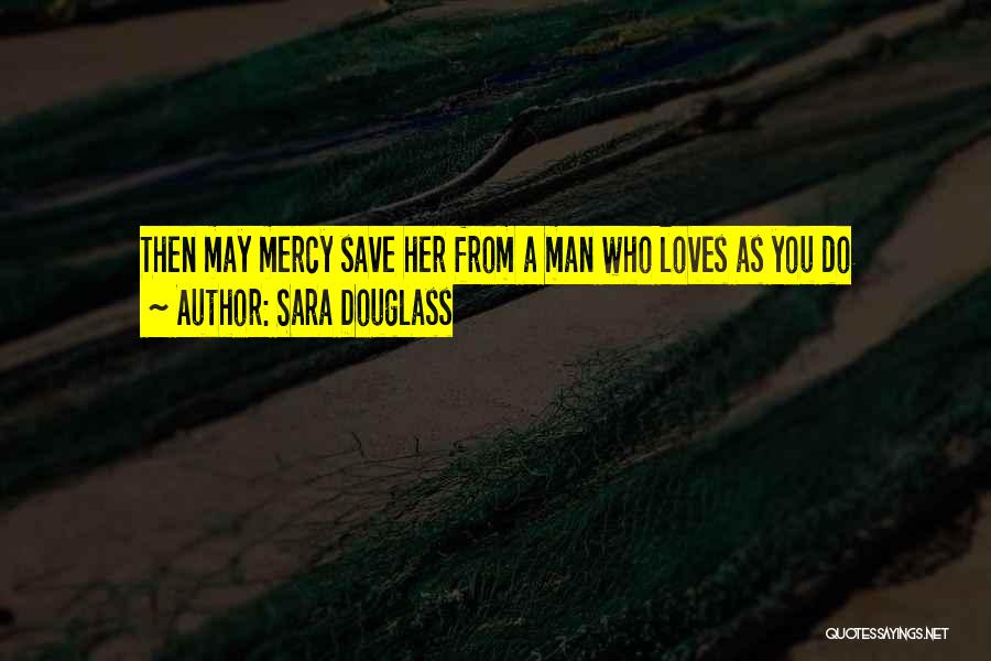 Sara Douglass Quotes: Then May Mercy Save Her From A Man Who Loves As You Do