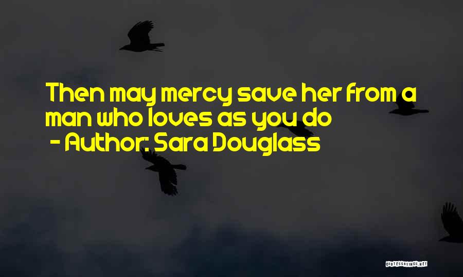 Sara Douglass Quotes: Then May Mercy Save Her From A Man Who Loves As You Do