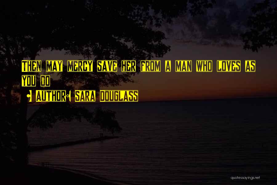 Sara Douglass Quotes: Then May Mercy Save Her From A Man Who Loves As You Do