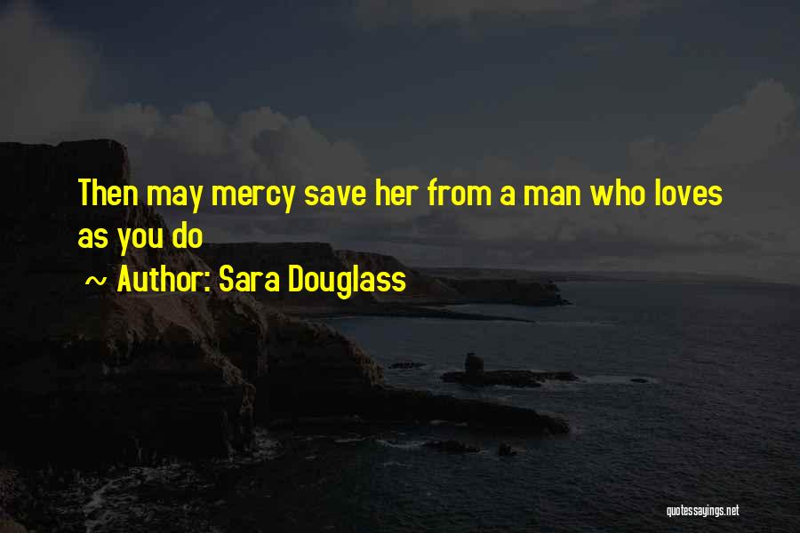 Sara Douglass Quotes: Then May Mercy Save Her From A Man Who Loves As You Do