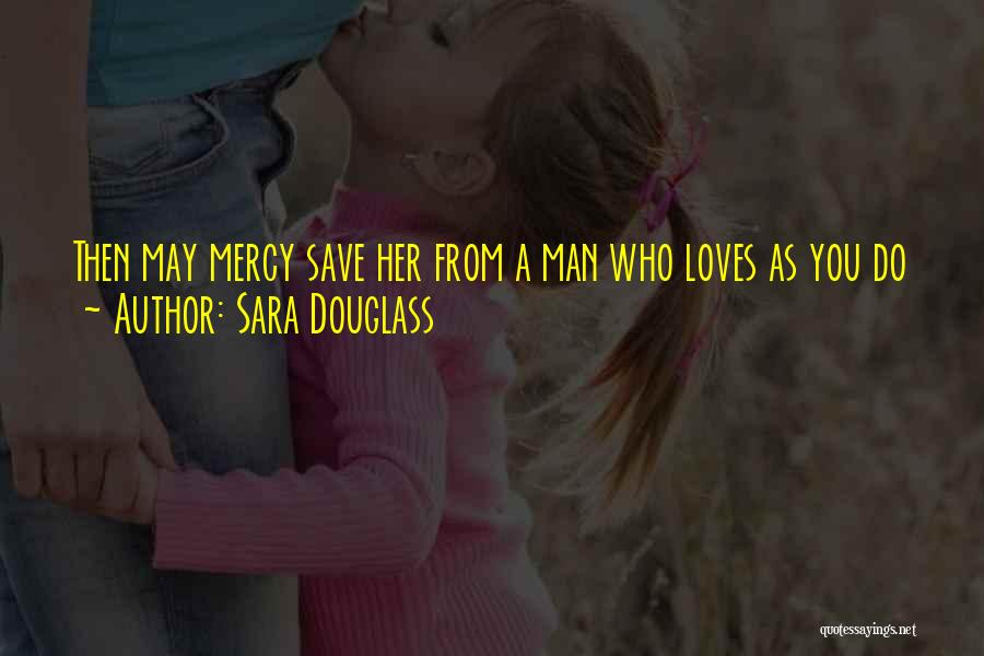 Sara Douglass Quotes: Then May Mercy Save Her From A Man Who Loves As You Do