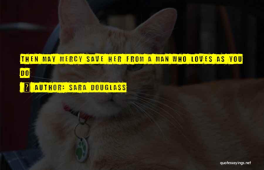 Sara Douglass Quotes: Then May Mercy Save Her From A Man Who Loves As You Do