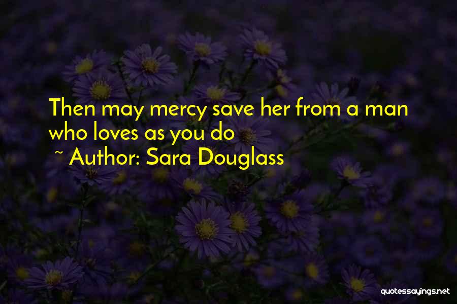 Sara Douglass Quotes: Then May Mercy Save Her From A Man Who Loves As You Do