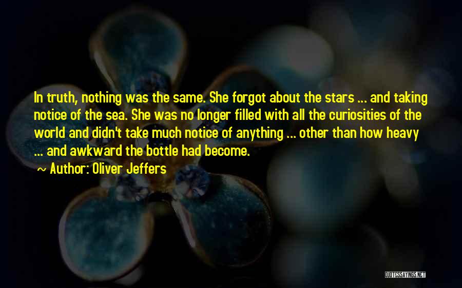 Oliver Jeffers Quotes: In Truth, Nothing Was The Same. She Forgot About The Stars ... And Taking Notice Of The Sea. She Was