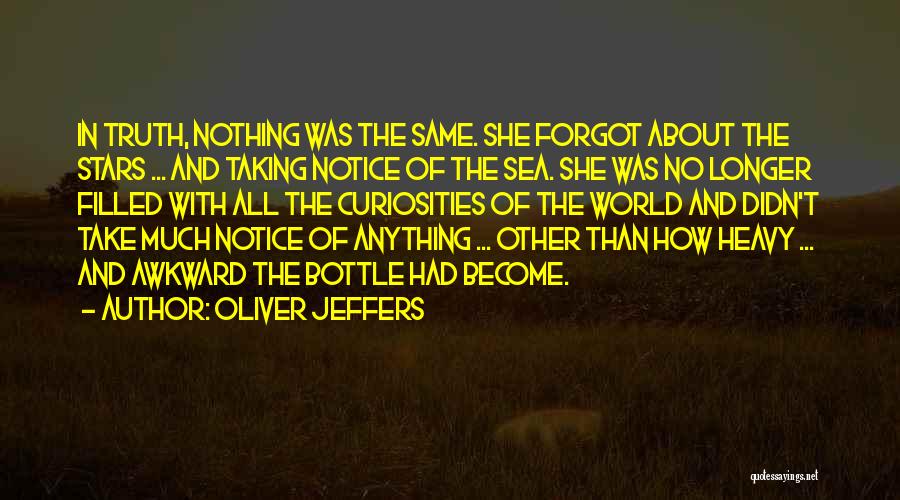 Oliver Jeffers Quotes: In Truth, Nothing Was The Same. She Forgot About The Stars ... And Taking Notice Of The Sea. She Was