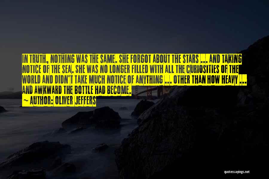 Oliver Jeffers Quotes: In Truth, Nothing Was The Same. She Forgot About The Stars ... And Taking Notice Of The Sea. She Was