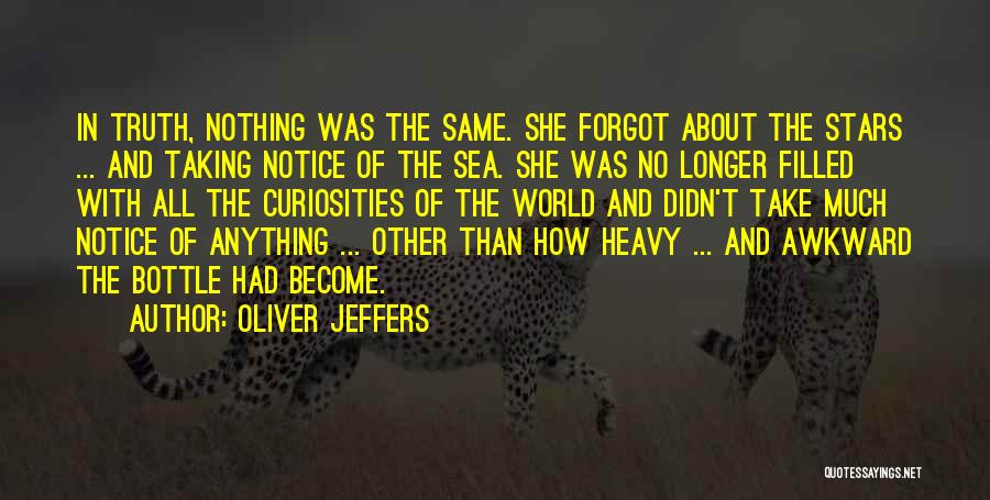 Oliver Jeffers Quotes: In Truth, Nothing Was The Same. She Forgot About The Stars ... And Taking Notice Of The Sea. She Was