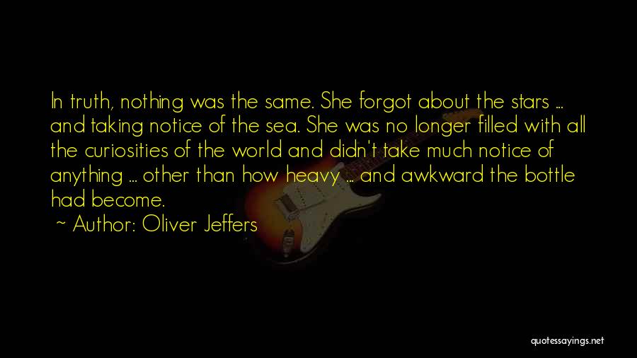 Oliver Jeffers Quotes: In Truth, Nothing Was The Same. She Forgot About The Stars ... And Taking Notice Of The Sea. She Was