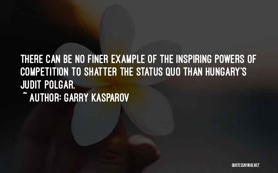 Garry Kasparov Quotes: There Can Be No Finer Example Of The Inspiring Powers Of Competition To Shatter The Status Quo Than Hungary's Judit
