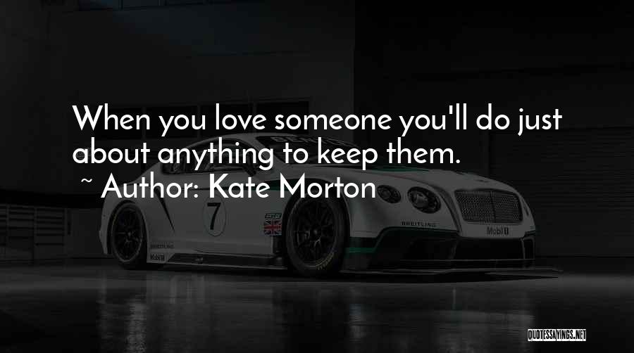 Kate Morton Quotes: When You Love Someone You'll Do Just About Anything To Keep Them.