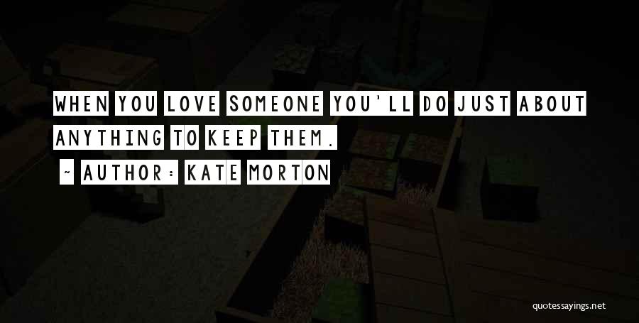 Kate Morton Quotes: When You Love Someone You'll Do Just About Anything To Keep Them.