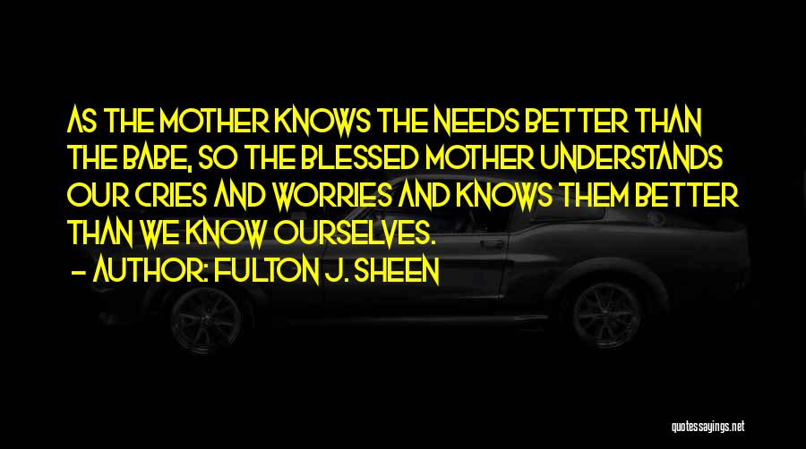 Fulton J. Sheen Quotes: As The Mother Knows The Needs Better Than The Babe, So The Blessed Mother Understands Our Cries And Worries And