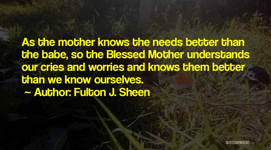 Fulton J. Sheen Quotes: As The Mother Knows The Needs Better Than The Babe, So The Blessed Mother Understands Our Cries And Worries And