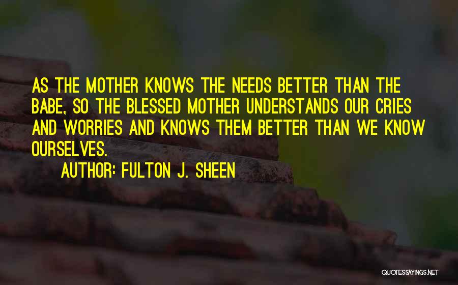 Fulton J. Sheen Quotes: As The Mother Knows The Needs Better Than The Babe, So The Blessed Mother Understands Our Cries And Worries And