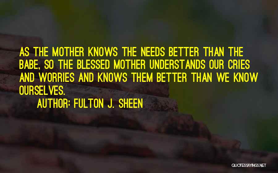 Fulton J. Sheen Quotes: As The Mother Knows The Needs Better Than The Babe, So The Blessed Mother Understands Our Cries And Worries And