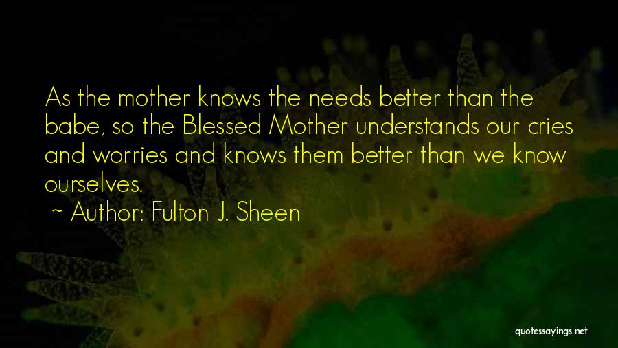 Fulton J. Sheen Quotes: As The Mother Knows The Needs Better Than The Babe, So The Blessed Mother Understands Our Cries And Worries And