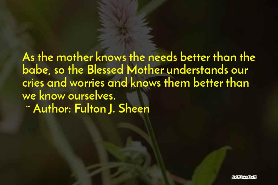 Fulton J. Sheen Quotes: As The Mother Knows The Needs Better Than The Babe, So The Blessed Mother Understands Our Cries And Worries And