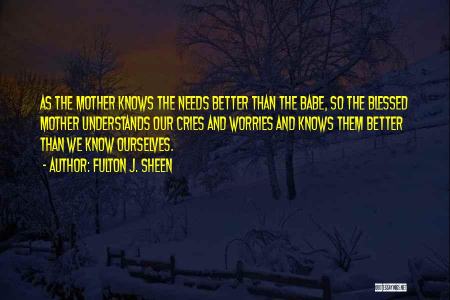 Fulton J. Sheen Quotes: As The Mother Knows The Needs Better Than The Babe, So The Blessed Mother Understands Our Cries And Worries And